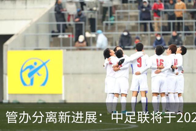 管办分离新进展：中足联将于2025年春节前后成立
